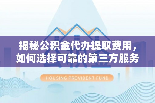泽库揭秘公积金代办提取费用，如何选择可靠的第三方服务