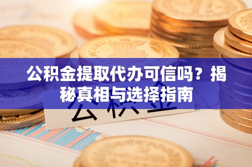 泽库公积金提取代办可信吗？揭秘真相与选择指南
