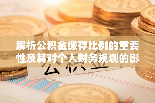 泽库解析公积金缴存比例的重要性及其对个人财务规划的影响