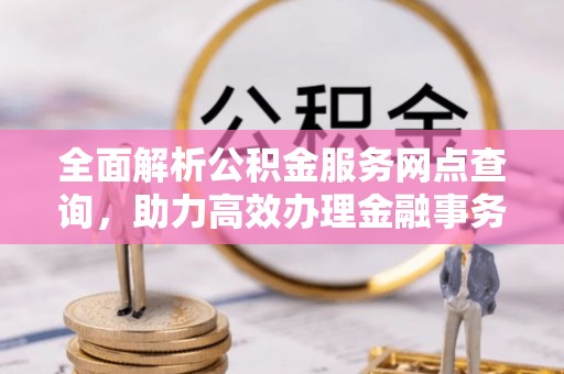 泽库全面解析公积金服务网点查询，助力高效办理金融事务