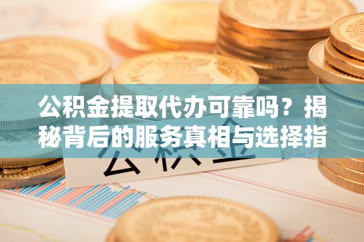 泽库公积金提取代办可靠吗？揭秘背后的服务真相与选择指南