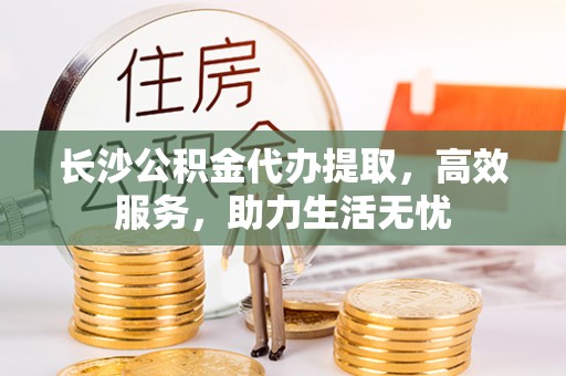 泽库长沙公积金代办提取，高效服务，助力生活无忧