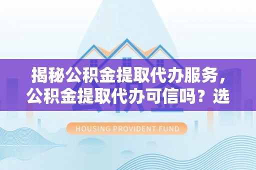 泽库揭秘公积金提取代办服务，公积金提取代办可信吗？选择前你需要知道的真相