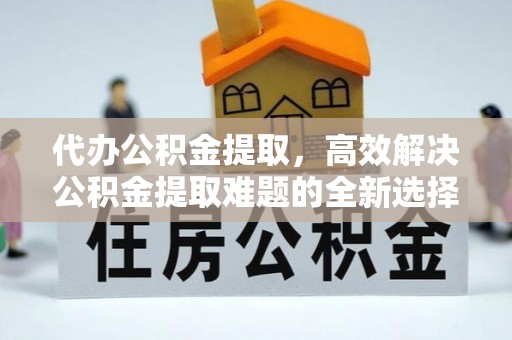 泽库代办公积金提取，高效解决公积金提取难题的全新选择