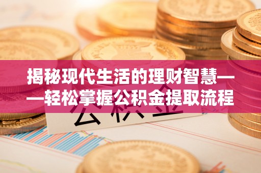 泽库揭秘现代生活的理财智慧——轻松掌握公积金提取流程的实用指南