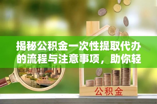 泽库揭秘公积金一次性提取代办的流程与注意事项，助你轻松搞定财务规划