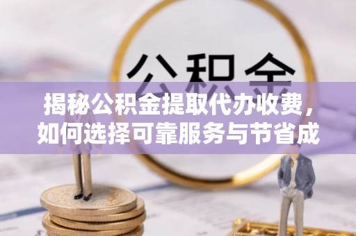 泽库揭秘公积金提取代办收费，如何选择可靠服务与节省成本？