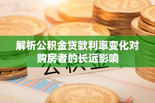 泽库解析公积金贷款利率变化对购房者的长远影响