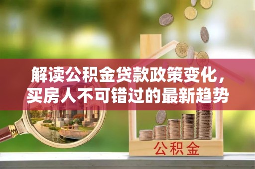 泽库解读公积金贷款政策变化，买房人不可错过的最新趋势