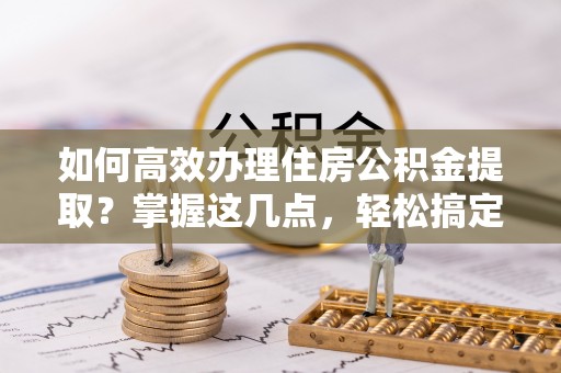 泽库如何高效办理住房公积金提取？掌握这几点，轻松搞定！