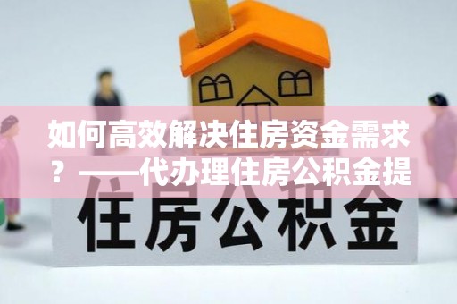 泽库如何高效解决住房资金需求？——代办理住房公积金提取服务全解析