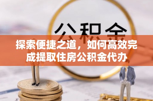泽库探索便捷之道，如何高效完成提取住房公积金代办