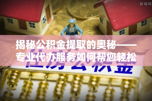 泽库揭秘公积金提取的奥秘——专业代办服务如何帮您轻松搞定