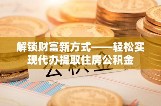 泽库解锁财富新方式——轻松实现代办提取住房公积金