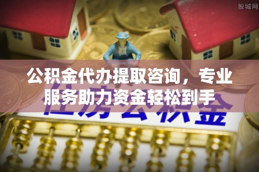 泽库公积金代办提取咨询，专业服务助力资金轻松到手