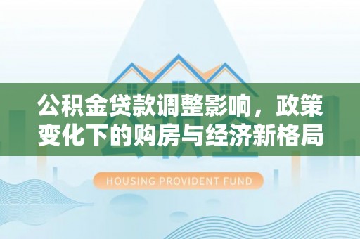 泽库公积金贷款调整影响，政策变化下的购房与经济新格局