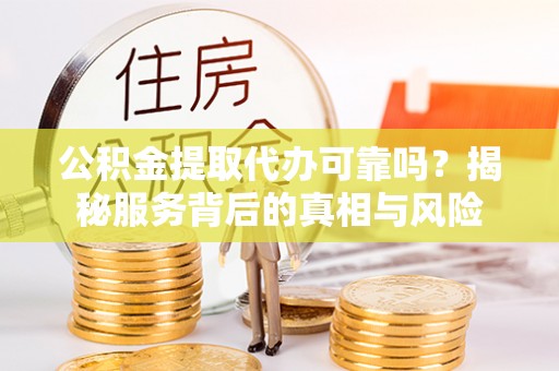 泽库公积金提取代办可靠吗？揭秘服务背后的真相与风险