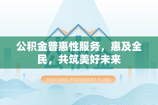 泽库公积金普惠性服务，惠及全民，共筑美好未来