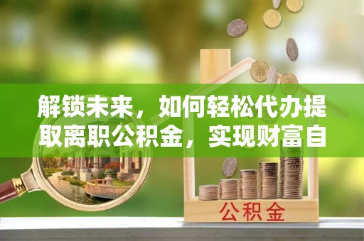 泽库解锁未来，如何轻松代办提取离职公积金，实现财富自由的第一步