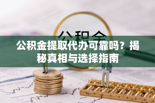泽库公积金提取代办可靠吗？揭秘真相与选择指南