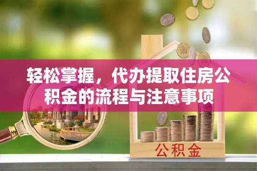 泽库轻松掌握，代办提取住房公积金的流程与注意事项