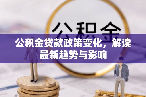 泽库公积金贷款政策变化，解读最新趋势与影响