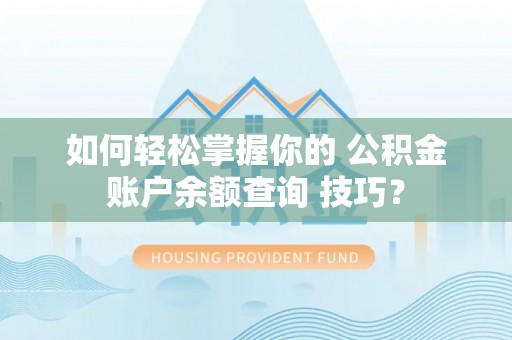 泽库如何轻松掌握你的 公积金账户余额查询 技巧？