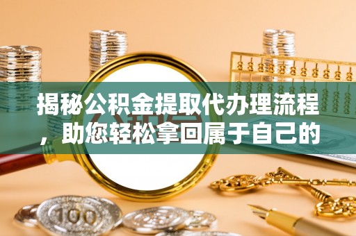 泽库揭秘公积金提取代办理流程，助您轻松拿回属于自己的钱
