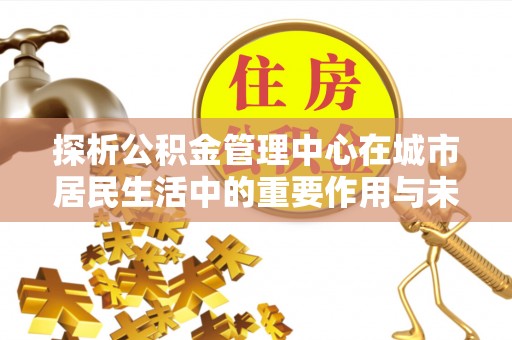 泽库探析公积金管理中心在城市居民生活中的重要作用与未来发展趋势