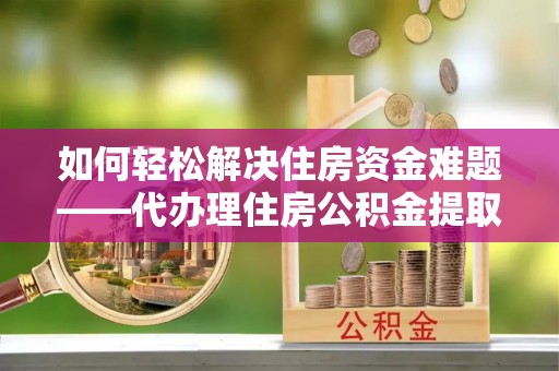 泽库如何轻松解决住房资金难题——代办理住房公积金提取服务详解