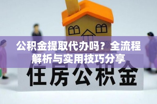 泽库公积金提取代办吗？全流程解析与实用技巧分享