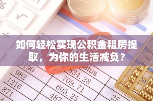 泽库如何轻松实现公积金租房提取，为你的生活减负？