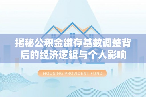 泽库揭秘公积金缴存基数调整背后的经济逻辑与个人影响