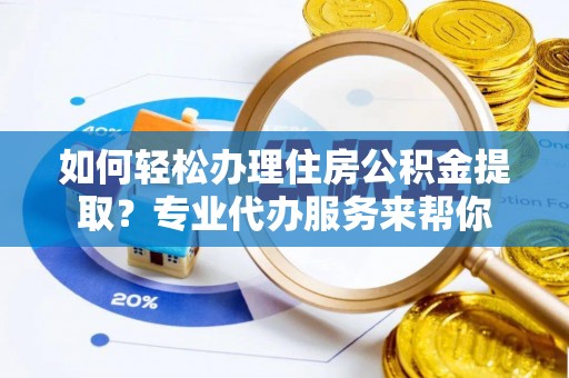 泽库如何轻松办理住房公积金提取？专业代办服务来帮你
