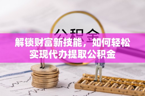 泽库解锁财富新技能，如何轻松实现代办提取公积金