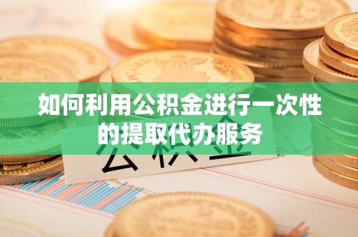 泽库如何利用公积金进行一次性的提取代办服务