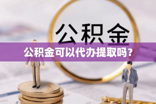 泽库公积金可以代办提取吗？