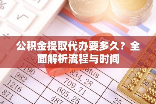 泽库公积金提取代办要多久？全面解析流程与时间